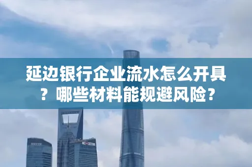 延边银行企业流水怎么开具?哪些材料能规避风险?