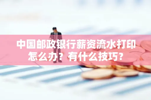 中国邮政银行薪资流水打印怎么办?有什么技巧?